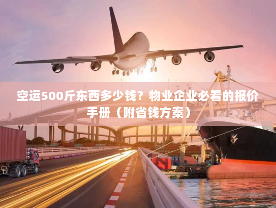 空运500斤东西多少钱?物业企业必看的报价手册(附省钱方案) 空运500斤东西多少钱?物业企业必看的报价手册(附省钱方案)