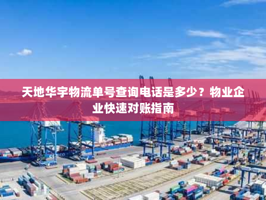 天地华宇物流单号查询电话是多少?物业企业快速对账指南 天地华宇物流单号查询电话是多少?物业企业快速对账指南