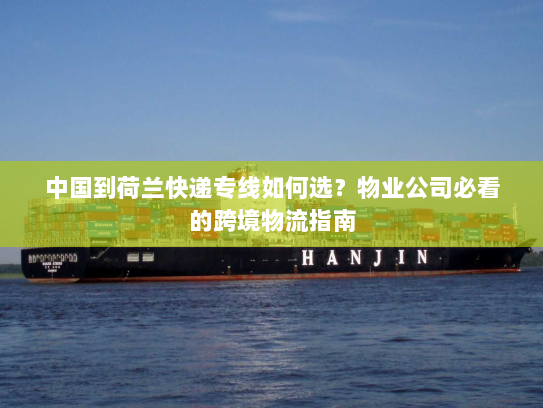中国到荷兰快递专线如何选?物业公司必看的跨境物流指南 中国到荷兰快递专线如何选?物业公司必看的跨境物流指南