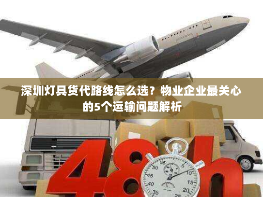 深圳灯具货代路线怎么选？物业企业最关心的5个运输问题解析