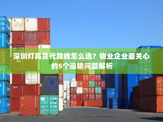 深圳灯具货代路线怎么选？物业企业最关心的5个运输问题解析