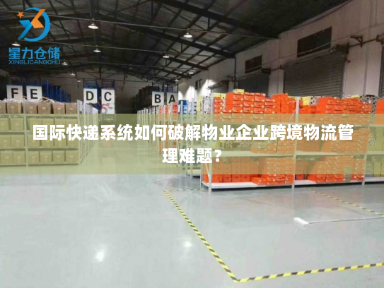 国际快递系统如何破解物业企业跨境物流管理难题？