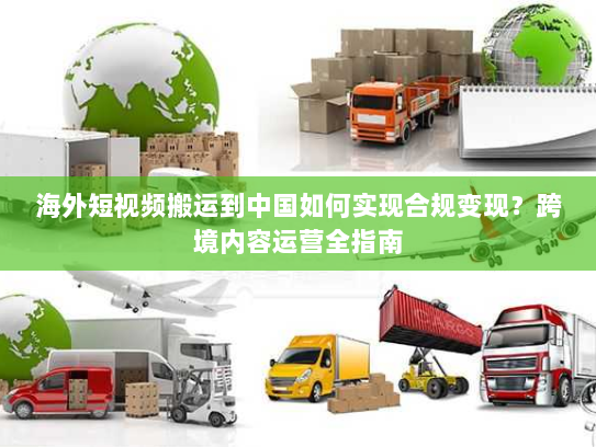 海外短视频搬运到中国如何实现合规变现?跨境内容运营全指南 海外短视频搬运到中国如何实现合规变现?跨境内容运营全指南