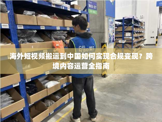 海外短视频搬运到中国如何实现合规变现?跨境内容运营全指南 海外短视频搬运到中国如何实现合规变现?跨境内容运营全指南