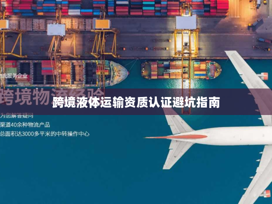 跨境液体运输资质认证避坑指南