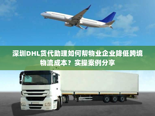 深圳DHL货代助理如何帮物业企业降低跨境物流成本？实操案例分享