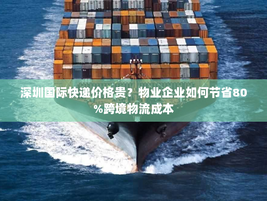 深圳国际快递价格贵？物业企业如何节省80%跨境物流成本