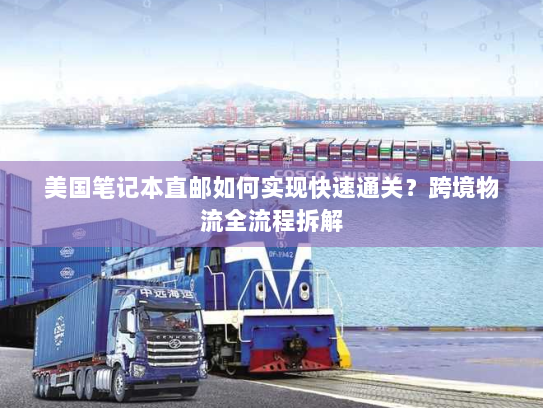 美国笔记本直邮如何实现快速通关?跨境物流全流程拆解 美国笔记本直邮如何实现快速通关?跨境物流全流程拆解