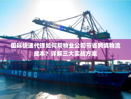 国际快递代理如何帮物业公司节省跨境物流成本？详解三大实战方案