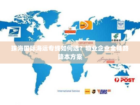 珠海国际海运专线如何选？物业企业全链路降本方案