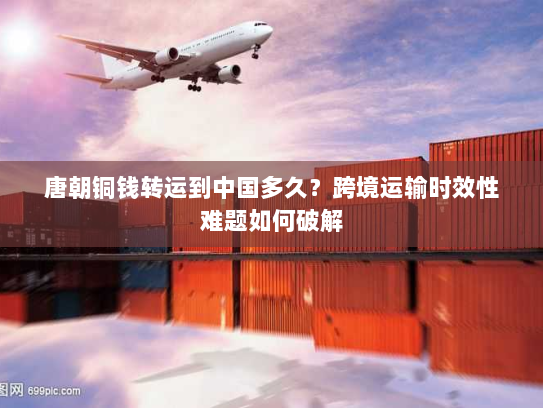 唐朝铜钱转运到中国多久？跨境运输时效性难题如何破解