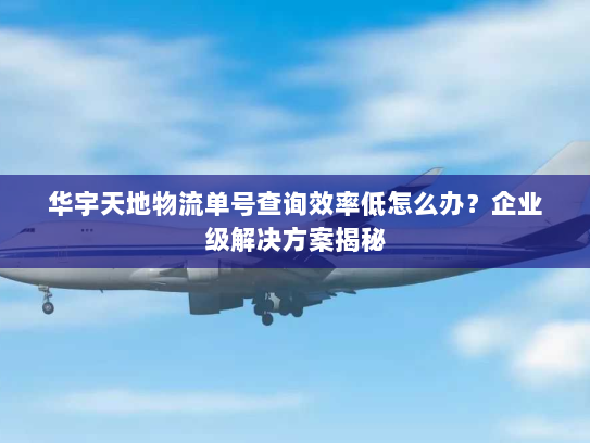 华宇天地物流单号查询效率低怎么办？企业级解决方案揭秘