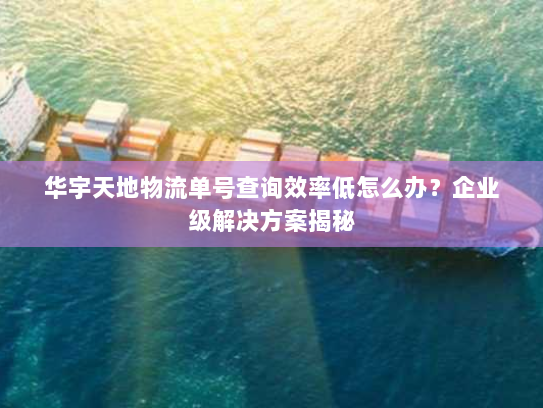 华宇天地物流单号查询效率低怎么办？企业级解决方案揭秘