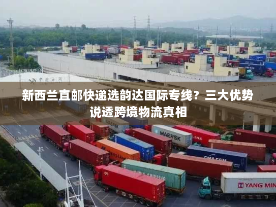 新西兰直邮快递选韵达国际专线?三大优势说透跨境物流真相 新西兰直邮快递选韵达国际专线?三大优势说透跨境物流真相