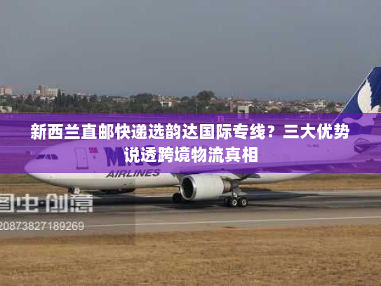 新西兰直邮快递选韵达国际专线?三大优势说透跨境物流真相 新西兰直邮快递选韵达国际专线?三大优势说透跨境物流真相