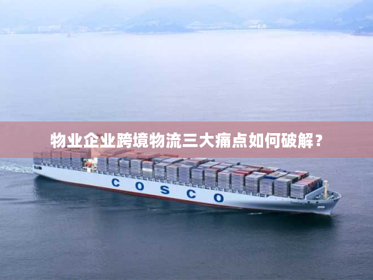 物业企业跨境物流三大痛点如何破解？