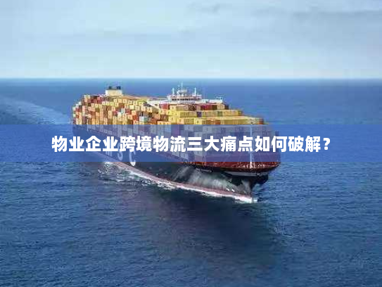 物业企业跨境物流三大痛点如何破解？