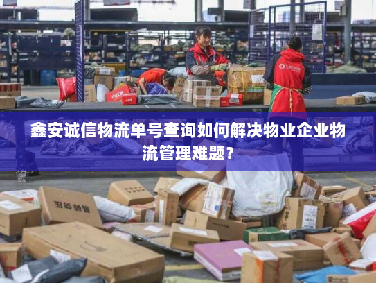鑫安诚信物流单号查询如何解决物业企业物流管理难题? 鑫安诚信物流单号查询如何解决物业企业物流管理难题?