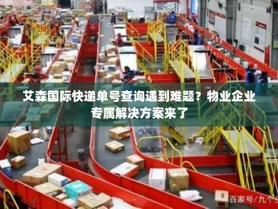 艾森国际快递单号查询遇到难题？物业企业专属解决方案来了