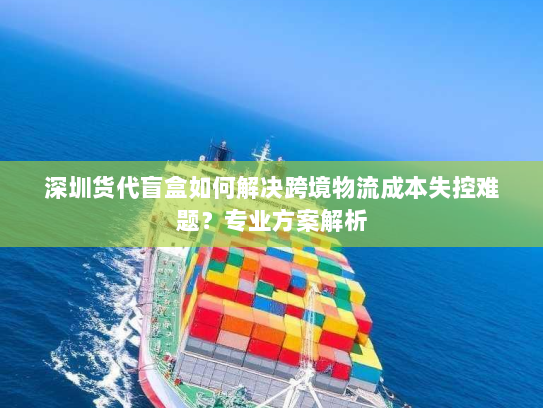 深圳货代盲盒如何解决跨境物流成本失控难题?专业方案解析 深圳货代盲盒如何解决跨境物流成本失控难题?专业方案解析