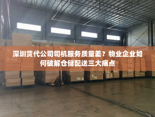 深圳货代公司司机服务质量差?物业企业如何破解仓储配送三大痛点 深圳货代公司司机服务质量差?物业企业如何破解仓储配送三大痛点