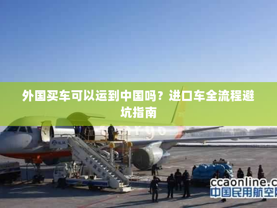 外国买车可以运到中国吗？进口车全流程避坑指南