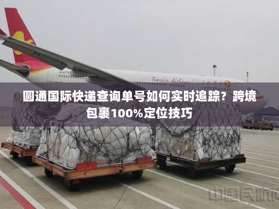 圆通国际快递查询单号如何实时追踪？跨境包裹100%定位技巧