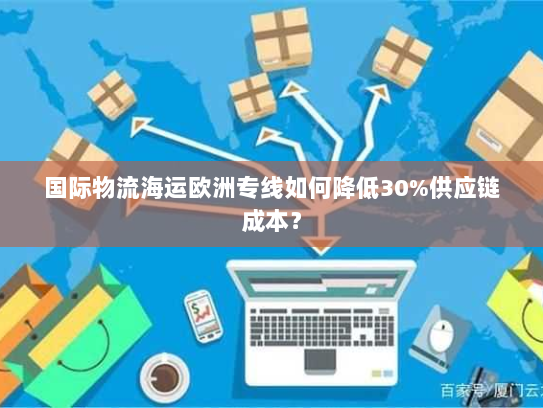 国际物流海运欧洲专线如何降低30%供应链成本？