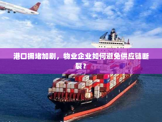港口拥堵加剧，物业企业如何避免供应链断裂？