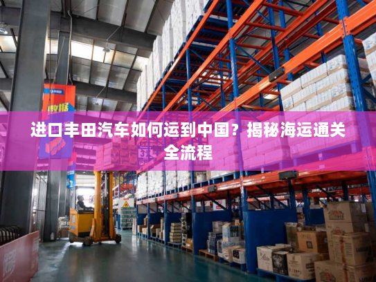 进口丰田汽车如何运到中国?揭秘海运通关全流程 进口丰田汽车如何运到中国?揭秘海运通关全流程