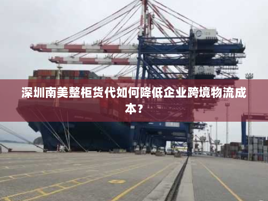 深圳南美整柜货代如何降低企业跨境物流成本? 深圳南美整柜货代如何降低企业跨境物流成本?