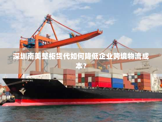 深圳南美整柜货代如何降低企业跨境物流成本? 深圳南美整柜货代如何降低企业跨境物流成本?