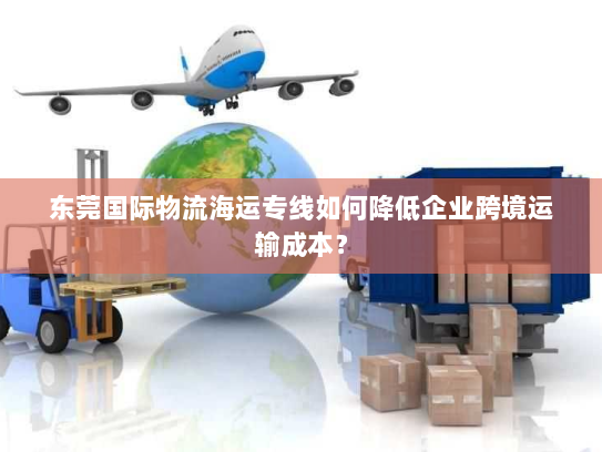 东莞国际物流海运专线如何降低企业跨境运输成本？