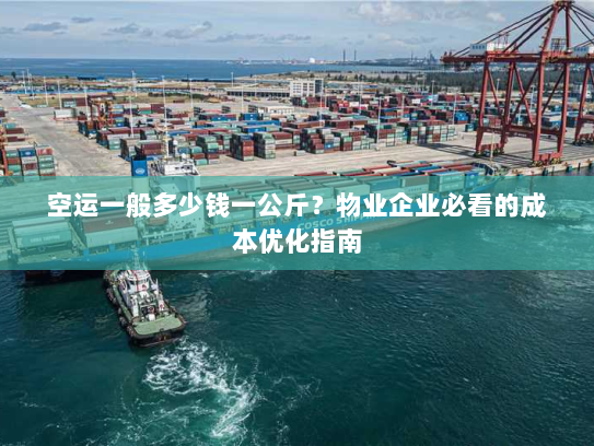空运一般多少钱一公斤？物业企业必看的成本优化指南