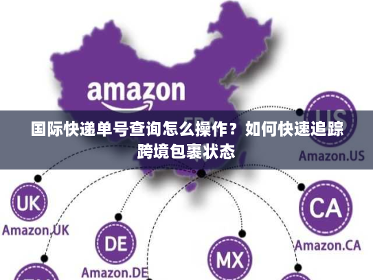 国际快递单号查询怎么操作？如何快速追踪跨境包裹状态