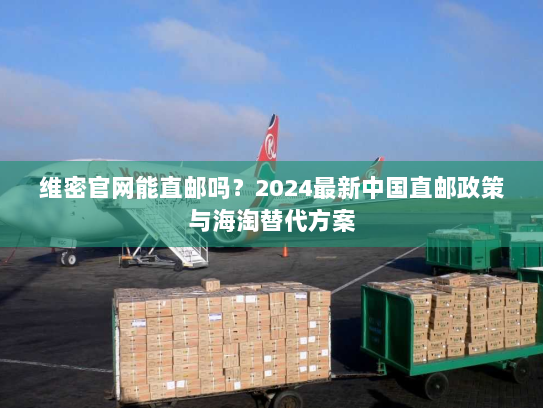 维密官网能直邮吗?2024最新中国直邮政策与海淘替代方案 维密官网能直邮吗?2024最新中国直邮政策与海淘替代方案