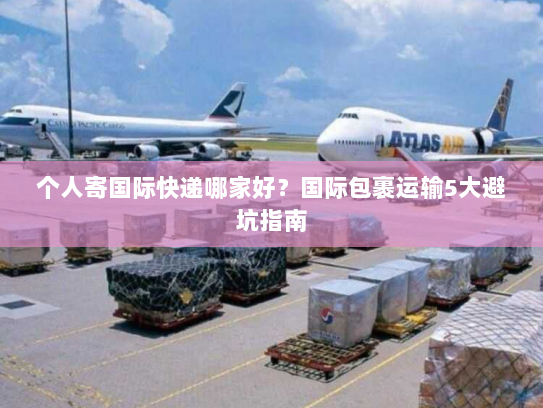 个人寄国际快递哪家好？国际包裹运输5大避坑指南