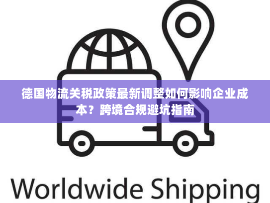 德国物流关税政策最新调整如何影响企业成本?跨境合规避坑指南 德国物流关税政策最新调整如何影响企业成本?跨境合规避坑指南