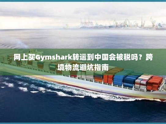网上买Gymshark转运到中国会被税吗？跨境物流避坑指南
