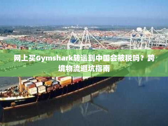 网上买Gymshark转运到中国会被税吗？跨境物流避坑指南