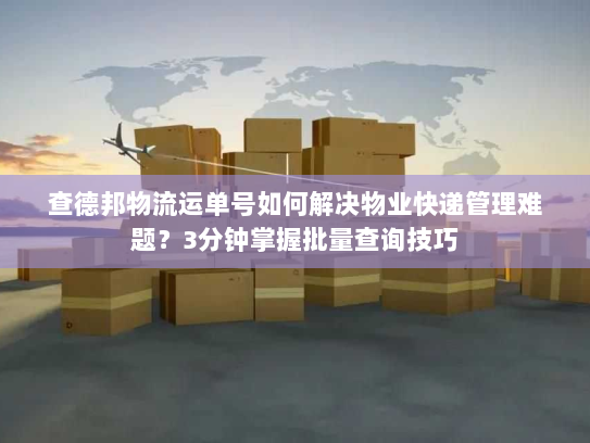 查德邦物流运单号如何解决物业快递管理难题？3分钟掌握批量查询技巧
