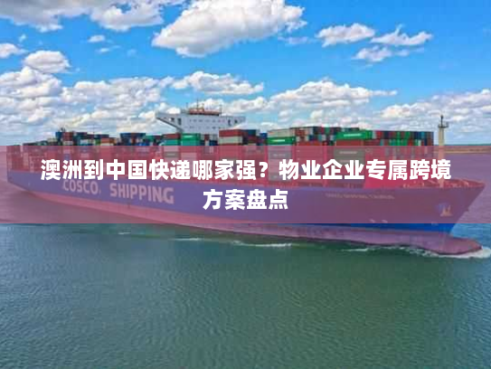 澳洲到中国快递哪家强？物业企业专属跨境方案盘点