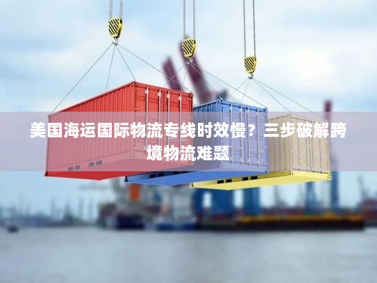 美国海运国际物流专线时效慢？三步破解跨境物流难题