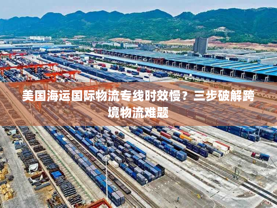 美国海运国际物流专线时效慢？三步破解跨境物流难题