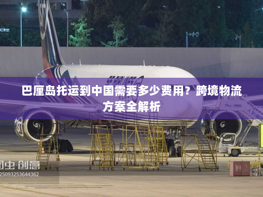 巴厘岛托运到中国需要多少费用？跨境物流方案全解析