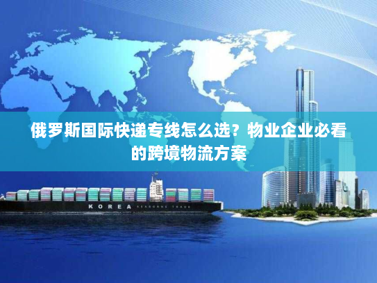 俄罗斯国际快递专线怎么选?物业企业必看的跨境物流方案 俄罗斯国际快递专线怎么选?物业企业必看的跨境物流方案