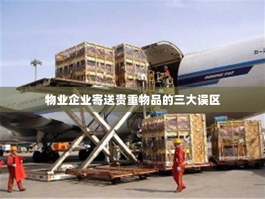 物业企业寄送贵重物品的三大误区 物业企业寄送贵重物品的三大误区