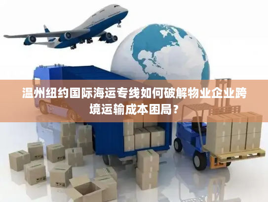温州纽约国际海运专线如何破解物业企业跨境运输成本困局？