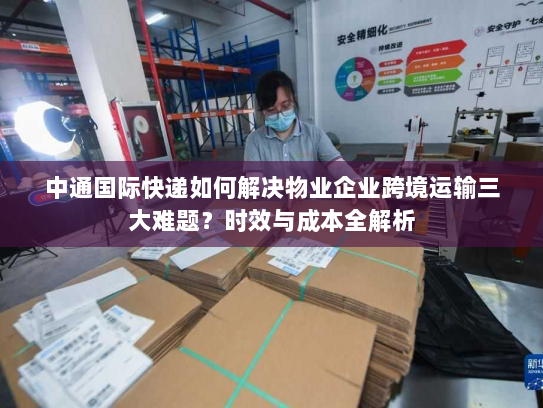 中通国际快递如何解决物业企业跨境运输三大难题?时效与成本全解析 中通国际快递如何解决物业企业跨境运输三大难题?时效与成本全解析