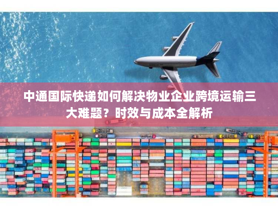 中通国际快递如何解决物业企业跨境运输三大难题?时效与成本全解析 中通国际快递如何解决物业企业跨境运输三大难题?时效与成本全解析
